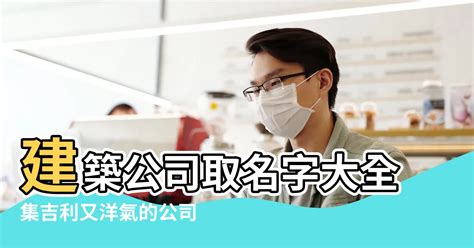 建築取名|好聽大氣的建築公司起名大全響亮簡單大氣磅礴的建築公司名字大。